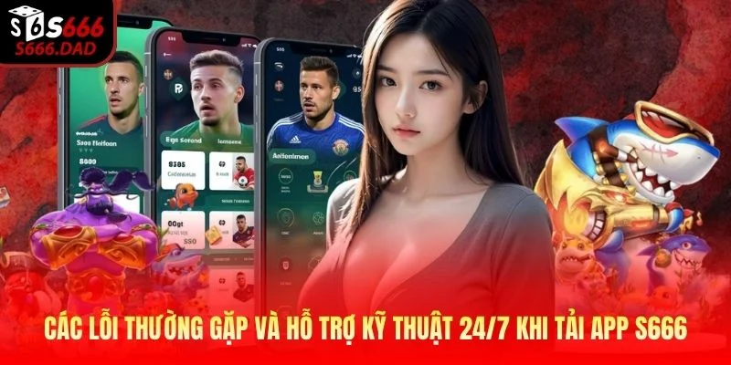 Các lỗi thường gặp và hỗ trợ kỹ thuật 24/7 khi tải app S666