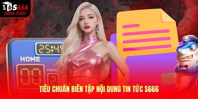 Tiêu chuẩn biên tập nội dung tin tức S666 Tiêu chuẩn biên tập nội dung tin tức S666